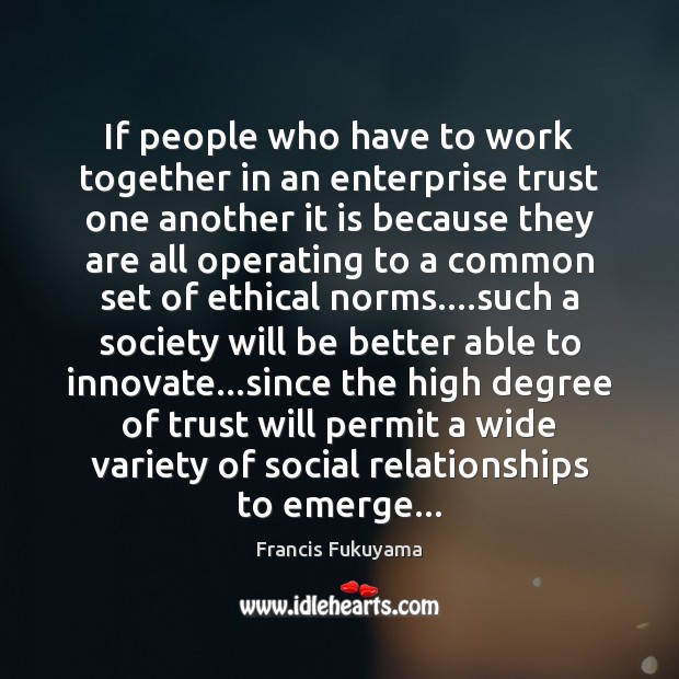 If people who have to work together in an enterprise trust one Francis Fukuyama Picture Quote