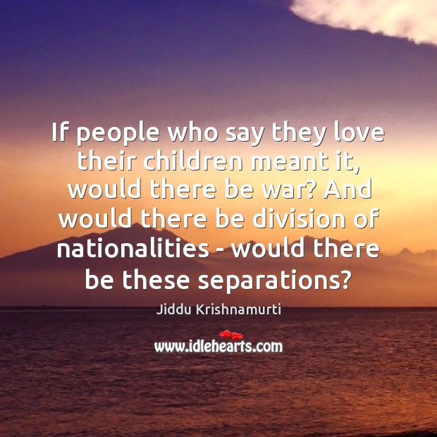 If people who say they love their children meant it, would there Jiddu Krishnamurti Picture Quote