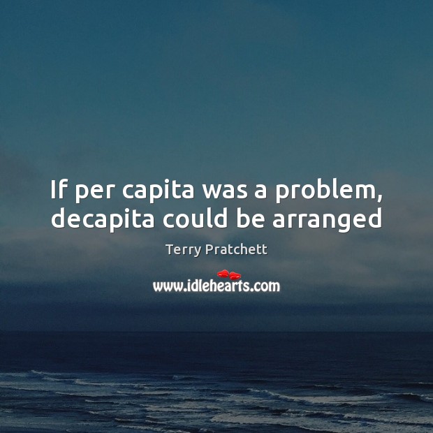 If per capita was a problem, decapita could be arranged Image