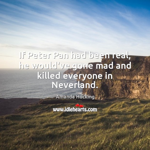 If Peter Pan had been real, he would’ve gone mad and killed everyone in Neverland. Amanda Hocking Picture Quote
