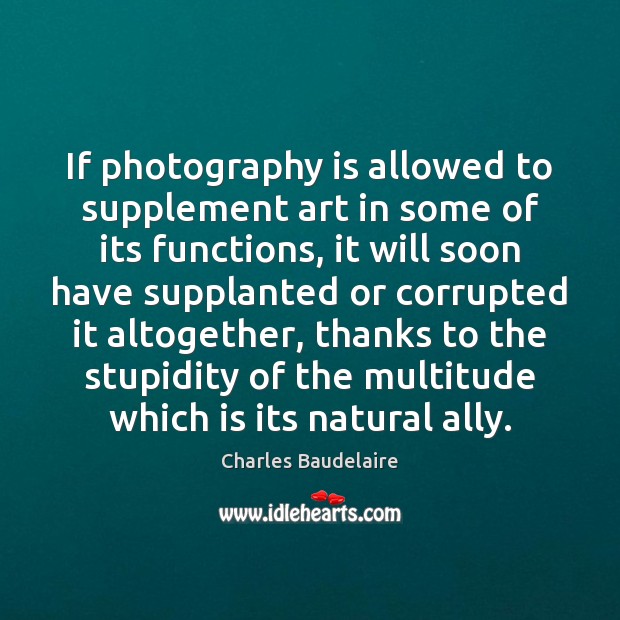 If photography is allowed to supplement art in some of its functions, Charles Baudelaire Picture Quote