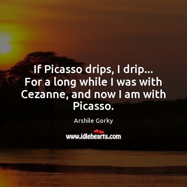 If Picasso drips, I drip… For a long while I was with Arshile Gorky Picture Quote