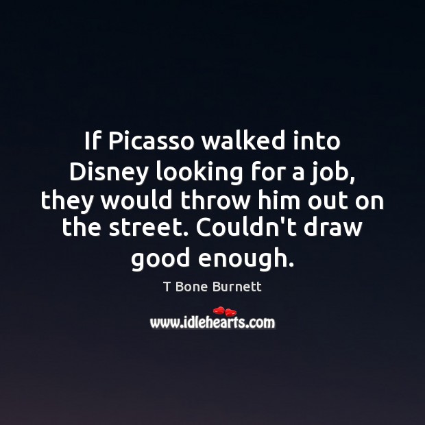 If Picasso walked into Disney looking for a job, they would throw T Bone Burnett Picture Quote