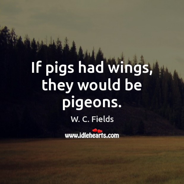 If pigs had wings, they would be pigeons. W. C. Fields Picture Quote