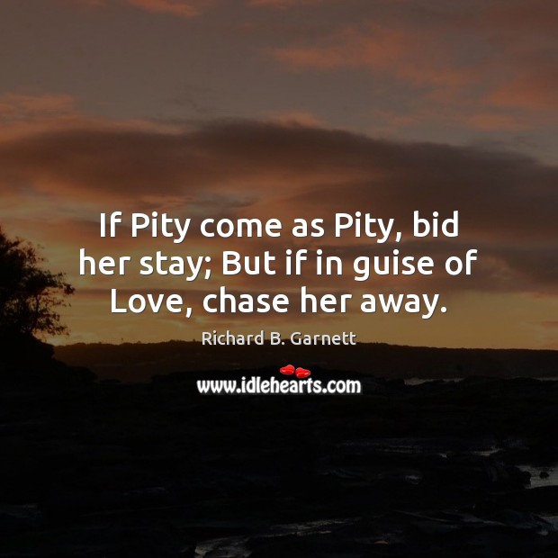 If Pity come as Pity, bid her stay; But if in guise of Love, chase her away. Image