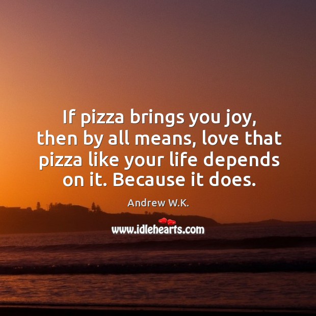 If pizza brings you joy, then by all means, love that pizza Andrew W.K. Picture Quote