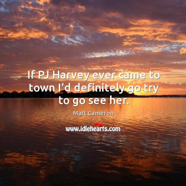 If pj harvey ever came to town I’d definitely go try to go see her. Matt Cameron Picture Quote