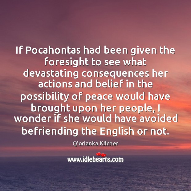 If Pocahontas had been given the foresight to see what devastating consequences Q’orianka Kilcher Picture Quote