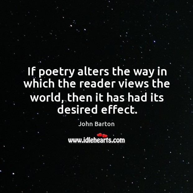 If poetry alters the way in which the reader views the world, then it has had its desired effect. John Barton Picture Quote