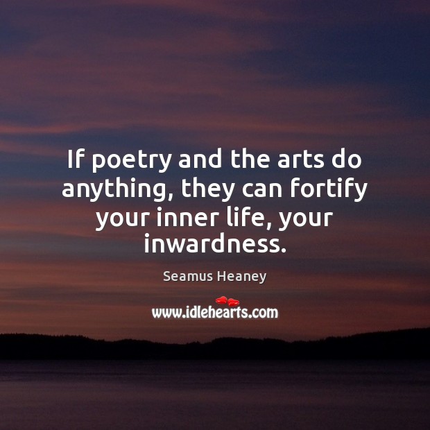 If poetry and the arts do anything, they can fortify your inner life, your inwardness. Seamus Heaney Picture Quote