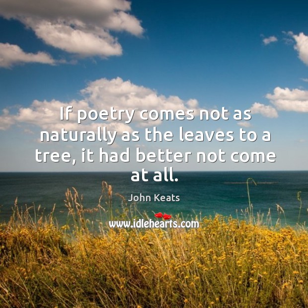 If poetry comes not as naturally as the leaves to a tree, it had better not come at all. John Keats Picture Quote