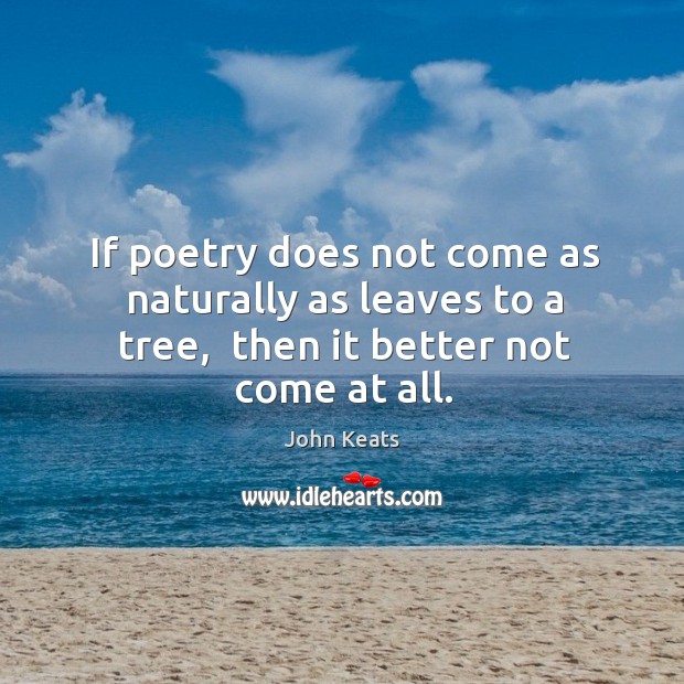 If poetry does not come as naturally as leaves to a tree,  then it better not come at all. Image
