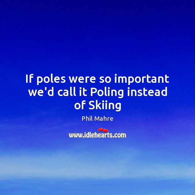 If poles were so important we’d call it Poling instead of Skiing Phil Mahre Picture Quote