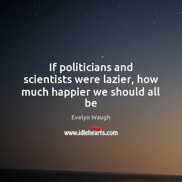 If politicians and scientists were lazier, how much happier we should all be Evelyn Waugh Picture Quote