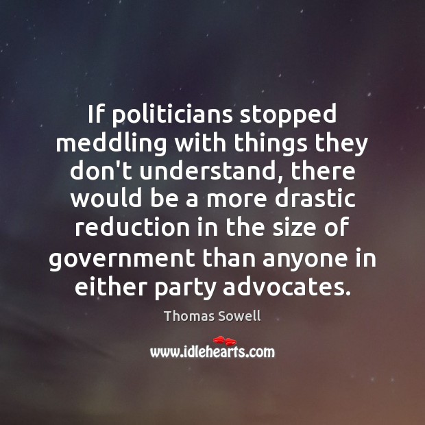 If politicians stopped meddling with things they don’t understand, there would be Thomas Sowell Picture Quote
