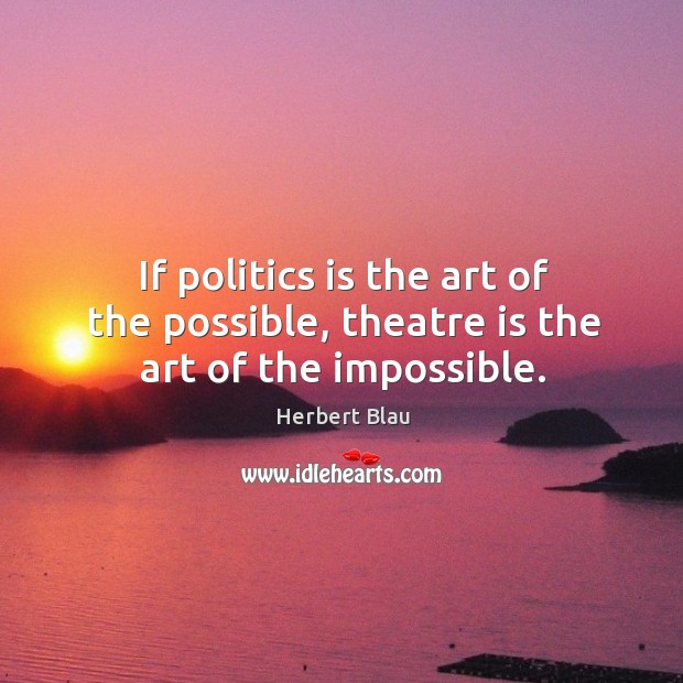 If politics is the art of the possible, theatre is the art of the impossible. Image