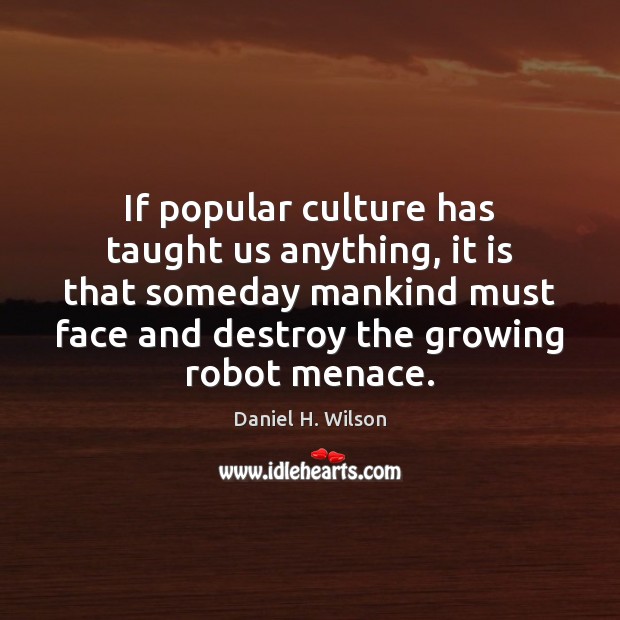 If popular culture has taught us anything, it is that someday mankind Daniel H. Wilson Picture Quote