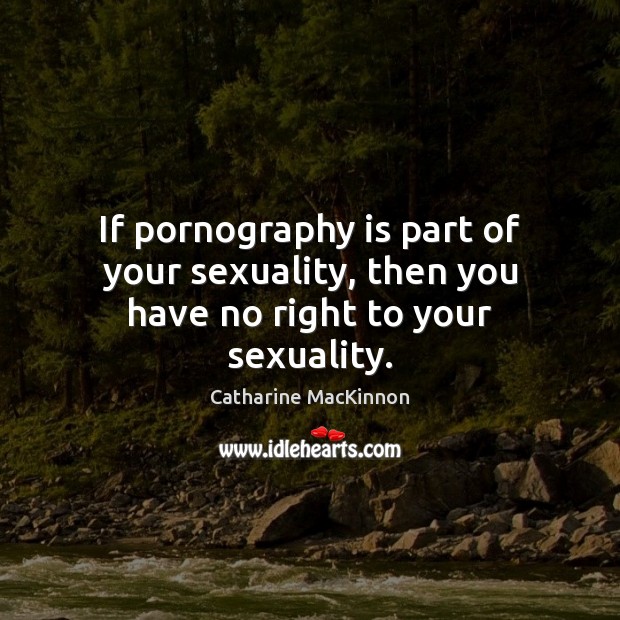 If pornography is part of your sexuality, then you have no right to your sexuality. Catharine MacKinnon Picture Quote
