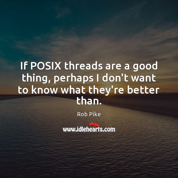 If POSIX threads are a good thing, perhaps I don’t want to know what they’re better than. Rob Pike Picture Quote