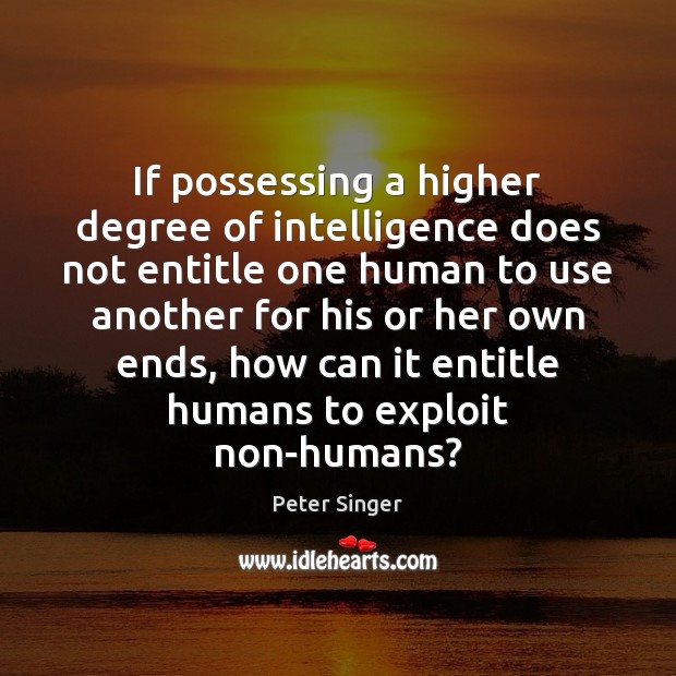 If possessing a higher degree of intelligence does not entitle one human Peter Singer Picture Quote