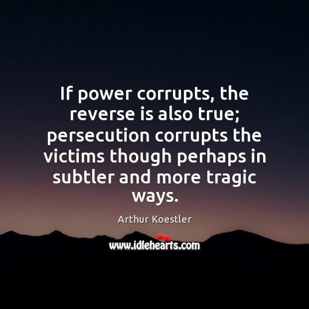 If power corrupts, the reverse is also true; persecution corrupts the victims Arthur Koestler Picture Quote