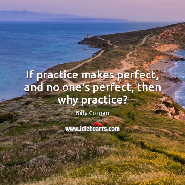 If practice makes perfect, and no one’s perfect, then why practice? Billy Corgan Picture Quote