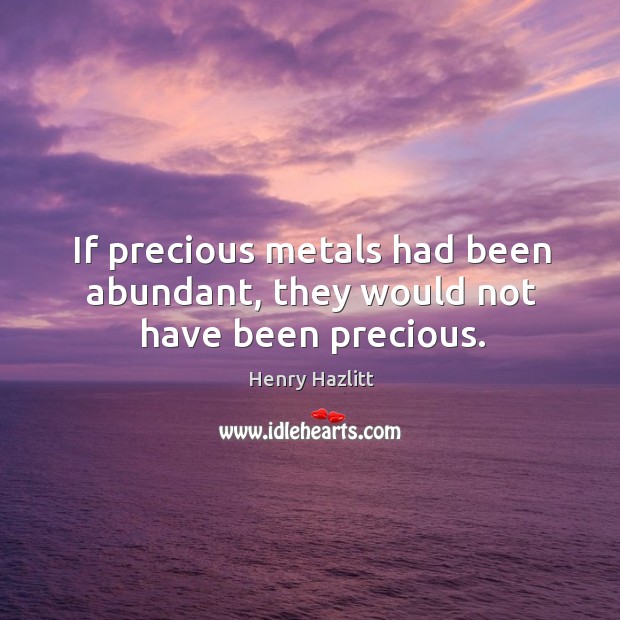 If precious metals had been abundant, they would not have been precious. Henry Hazlitt Picture Quote