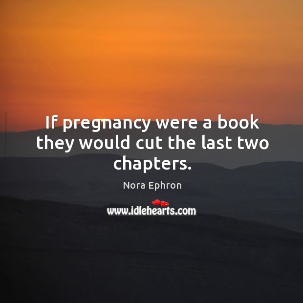 If pregnancy were a book they would cut the last two chapters. Nora Ephron Picture Quote