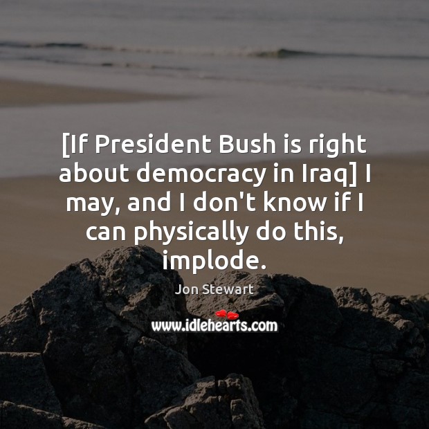 [If President Bush is right about democracy in Iraq] I may, and Jon Stewart Picture Quote