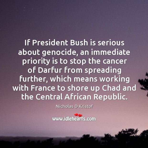 If president bush is serious about genocide, an immediate priority is to stop the cancer Nicholas D Kristof Picture Quote