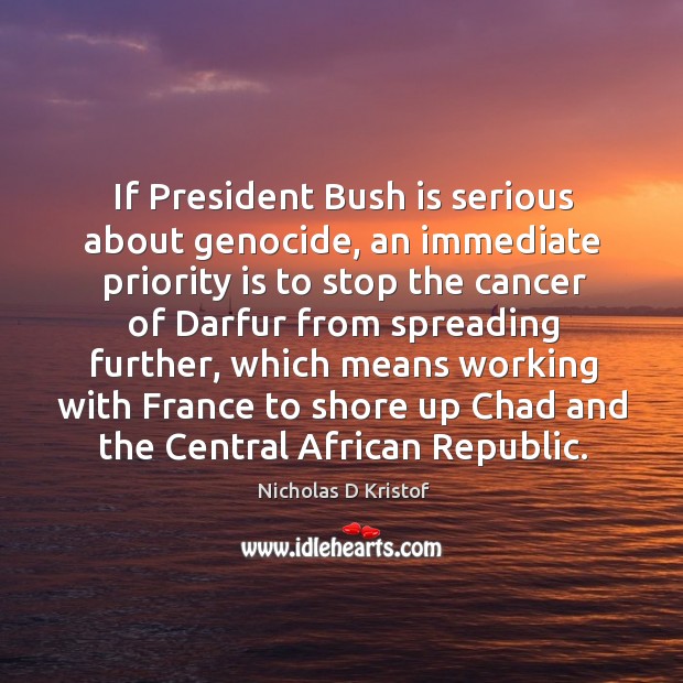 If president bush is serious about genocide, an immediate priority is to stop the cancer of darfur from spreading further Nicholas D Kristof Picture Quote