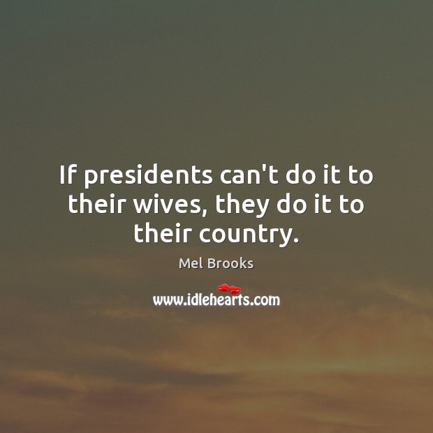 If presidents can’t do it to their wives, they do it to their country. Mel Brooks Picture Quote