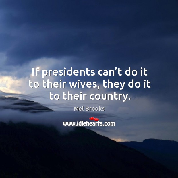 If presidents can’t do it to their wives, they do it to their country. Mel Brooks Picture Quote
