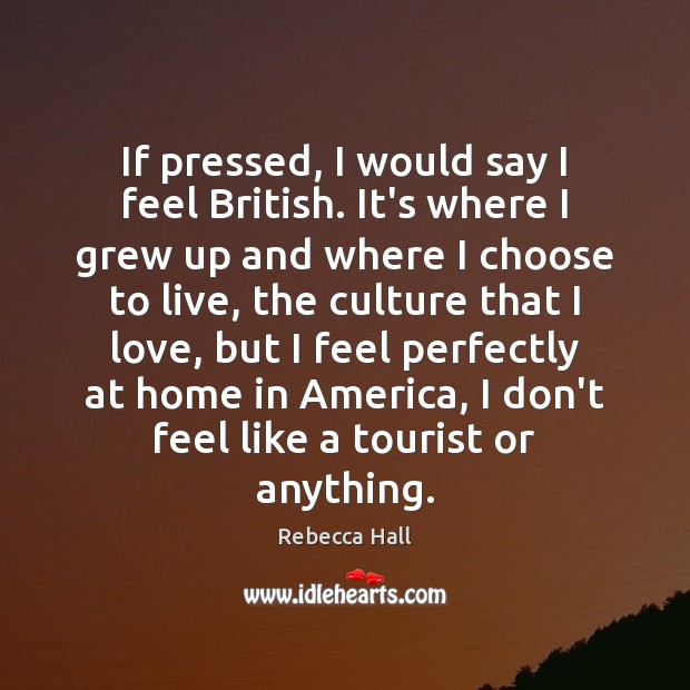 If pressed, I would say I feel British. It’s where I grew Rebecca Hall Picture Quote