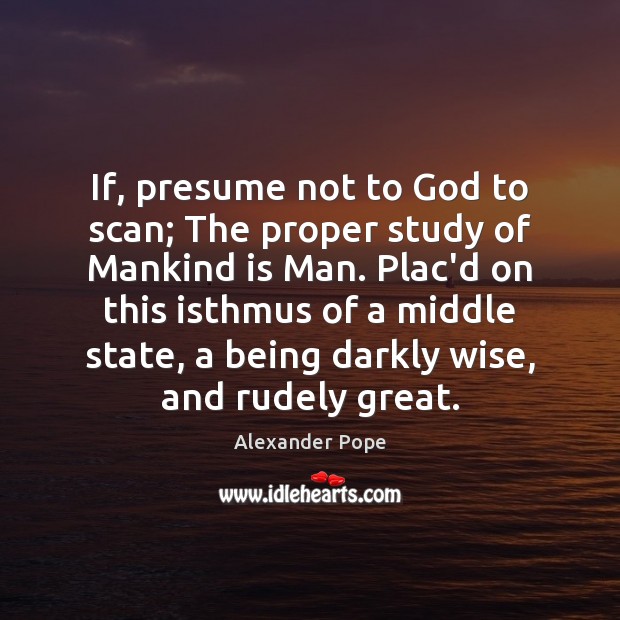 If, presume not to God to scan; The proper study of Mankind Alexander Pope Picture Quote