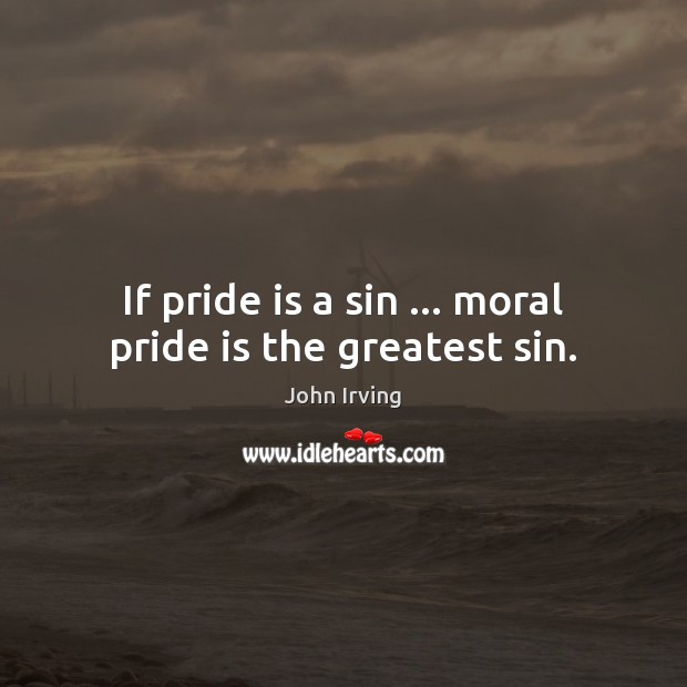 If pride is a sin … moral pride is the greatest sin. John Irving Picture Quote