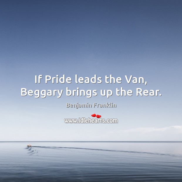 If Pride leads the Van, Beggary brings up the Rear. Benjamin Franklin Picture Quote