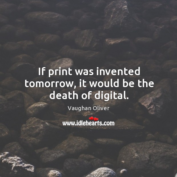 If print was invented tomorrow, it would be the death of digital. Image
