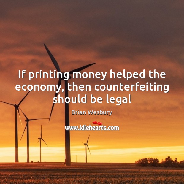 If printing money helped the economy, then counterfeiting should be legal Brian Wesbury Picture Quote