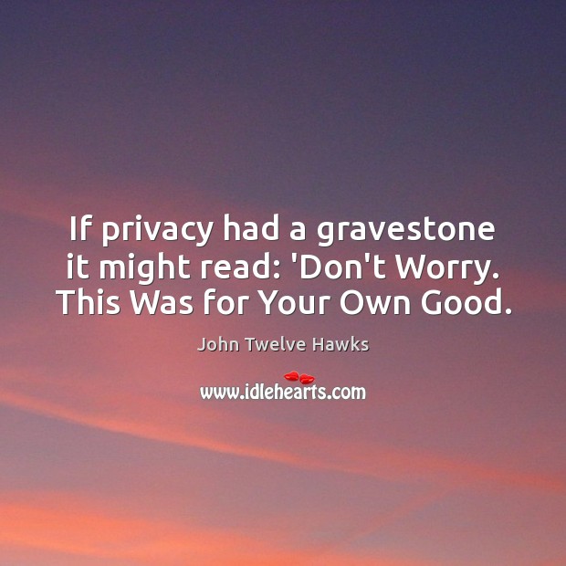 If privacy had a gravestone it might read: ‘Don’t Worry. This Was for Your Own Good. John Twelve Hawks Picture Quote