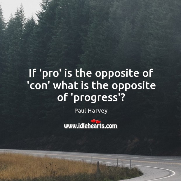 If ‘pro’ is the opposite of ‘con’ what is the opposite of ‘progress’? Paul Harvey Picture Quote