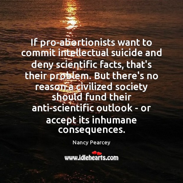 If pro-abortionists want to commit intellectual suicide and deny scientific facts, that’s Nancy Pearcey Picture Quote
