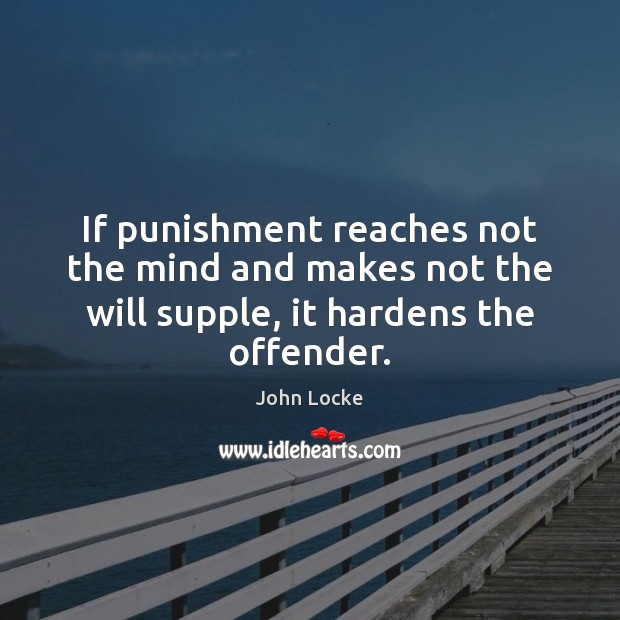 If punishment reaches not the mind and makes not the will supple, it hardens the offender. John Locke Picture Quote
