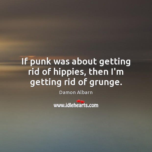 If punk was about getting rid of hippies, then I’m getting rid of grunge. Damon Albarn Picture Quote