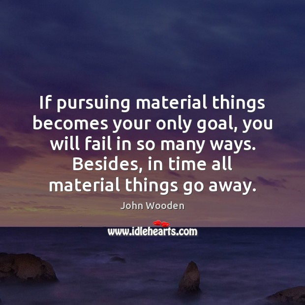 If pursuing material things becomes your only goal, you will fail in John Wooden Picture Quote