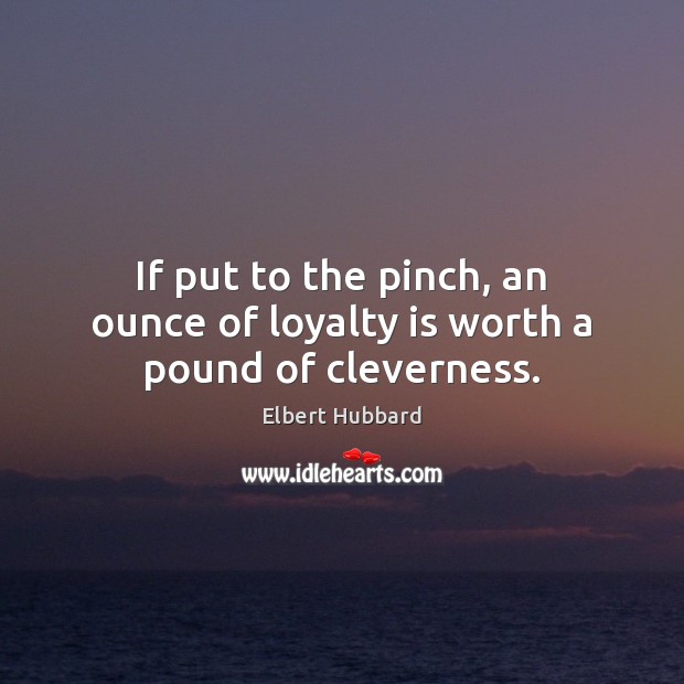 If put to the pinch, an ounce of loyalty is worth a pound of cleverness. Elbert Hubbard Picture Quote
