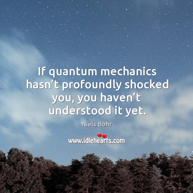If quantum mechanics hasn't profoundly shocked you, you haven't understood  it yet. - IdleHearts