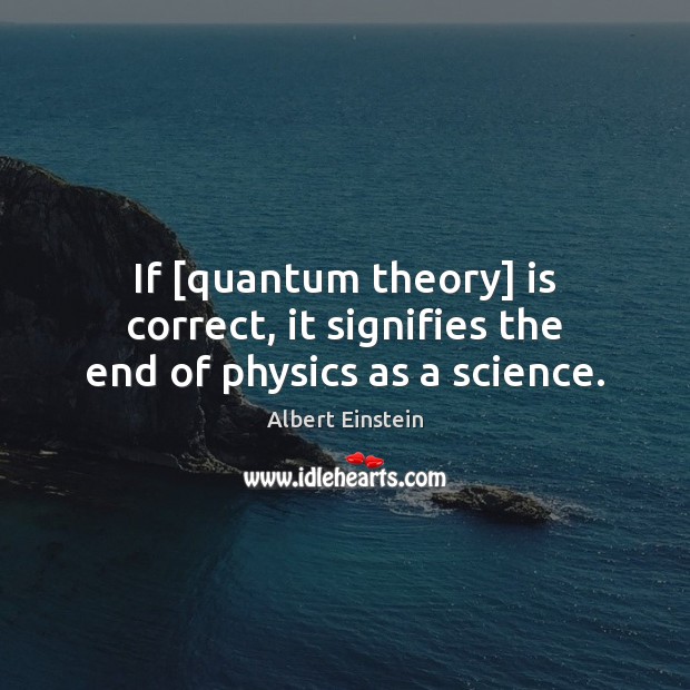 If [quantum theory] is correct, it signifies the end of physics as a science. Image