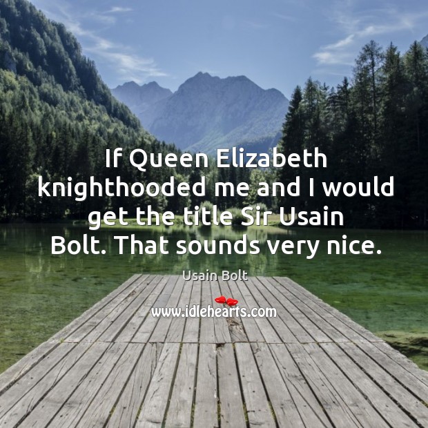 If queen elizabeth knighthooded me and I would get the title sir usain bolt. That sounds very nice. Usain Bolt Picture Quote