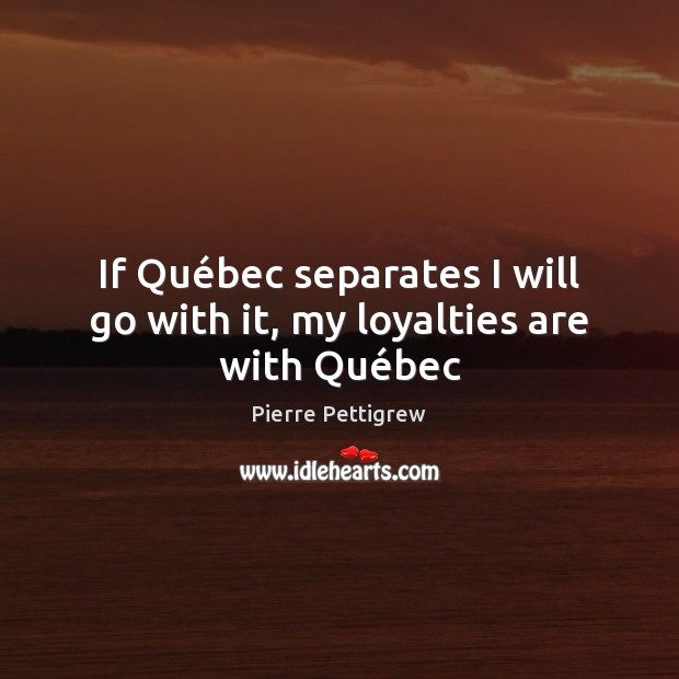 If Québec separates I will go with it, my loyalties are with Québec Pierre Pettigrew Picture Quote